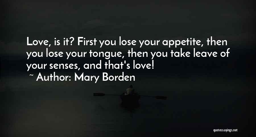 Mary Borden Quotes: Love, Is It? First You Lose Your Appetite, Then You Lose Your Tongue, Then You Take Leave Of Your Senses,