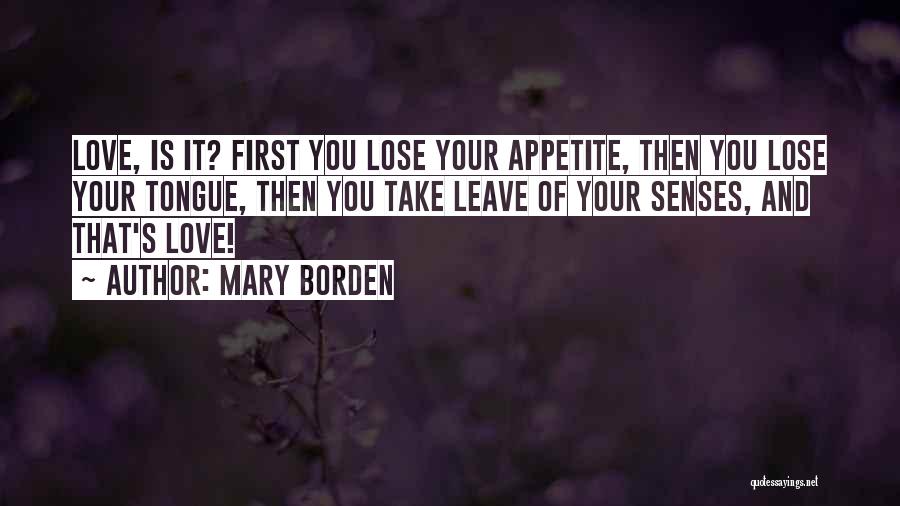 Mary Borden Quotes: Love, Is It? First You Lose Your Appetite, Then You Lose Your Tongue, Then You Take Leave Of Your Senses,