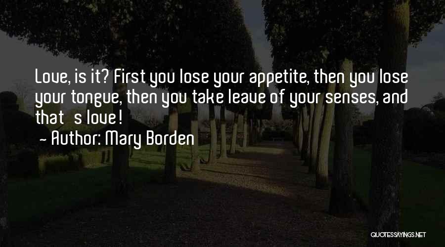 Mary Borden Quotes: Love, Is It? First You Lose Your Appetite, Then You Lose Your Tongue, Then You Take Leave Of Your Senses,