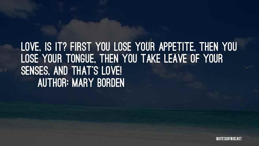 Mary Borden Quotes: Love, Is It? First You Lose Your Appetite, Then You Lose Your Tongue, Then You Take Leave Of Your Senses,