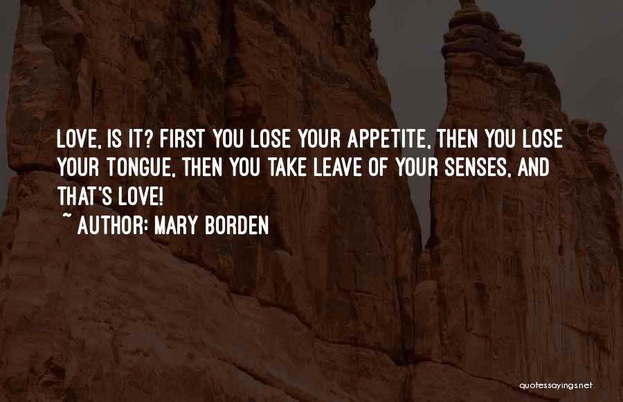 Mary Borden Quotes: Love, Is It? First You Lose Your Appetite, Then You Lose Your Tongue, Then You Take Leave Of Your Senses,