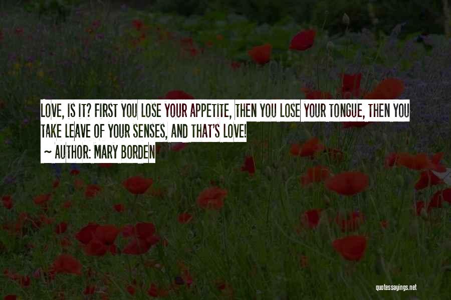 Mary Borden Quotes: Love, Is It? First You Lose Your Appetite, Then You Lose Your Tongue, Then You Take Leave Of Your Senses,