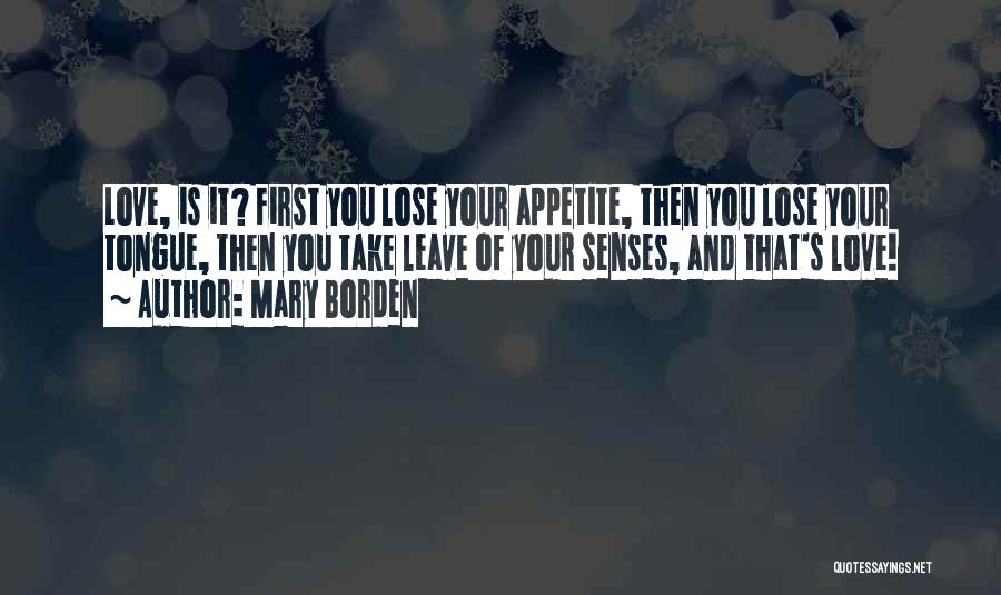 Mary Borden Quotes: Love, Is It? First You Lose Your Appetite, Then You Lose Your Tongue, Then You Take Leave Of Your Senses,