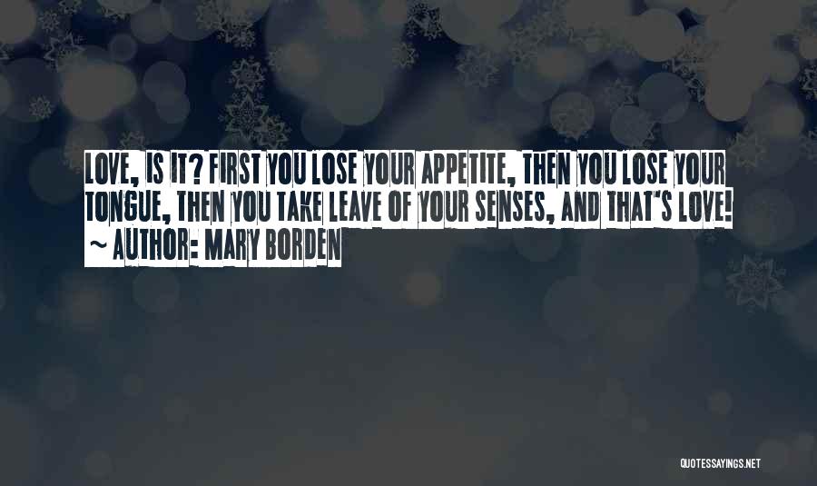 Mary Borden Quotes: Love, Is It? First You Lose Your Appetite, Then You Lose Your Tongue, Then You Take Leave Of Your Senses,