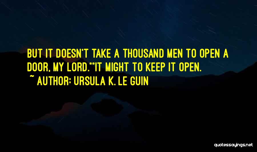 Ursula K. Le Guin Quotes: But It Doesn't Take A Thousand Men To Open A Door, My Lord.it Might To Keep It Open.