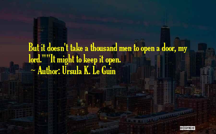 Ursula K. Le Guin Quotes: But It Doesn't Take A Thousand Men To Open A Door, My Lord.it Might To Keep It Open.