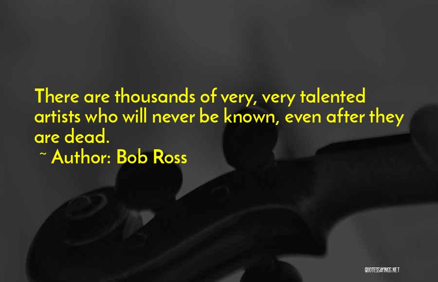 Bob Ross Quotes: There Are Thousands Of Very, Very Talented Artists Who Will Never Be Known, Even After They Are Dead.