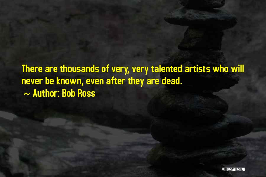 Bob Ross Quotes: There Are Thousands Of Very, Very Talented Artists Who Will Never Be Known, Even After They Are Dead.