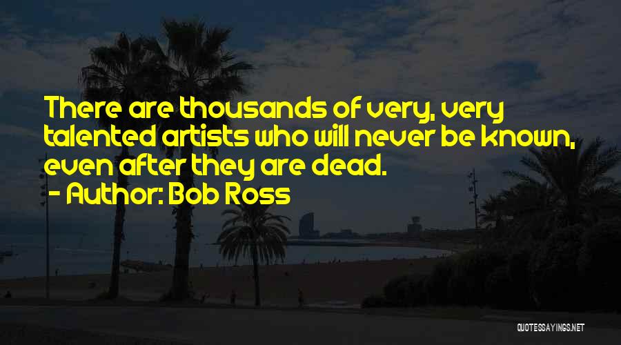 Bob Ross Quotes: There Are Thousands Of Very, Very Talented Artists Who Will Never Be Known, Even After They Are Dead.