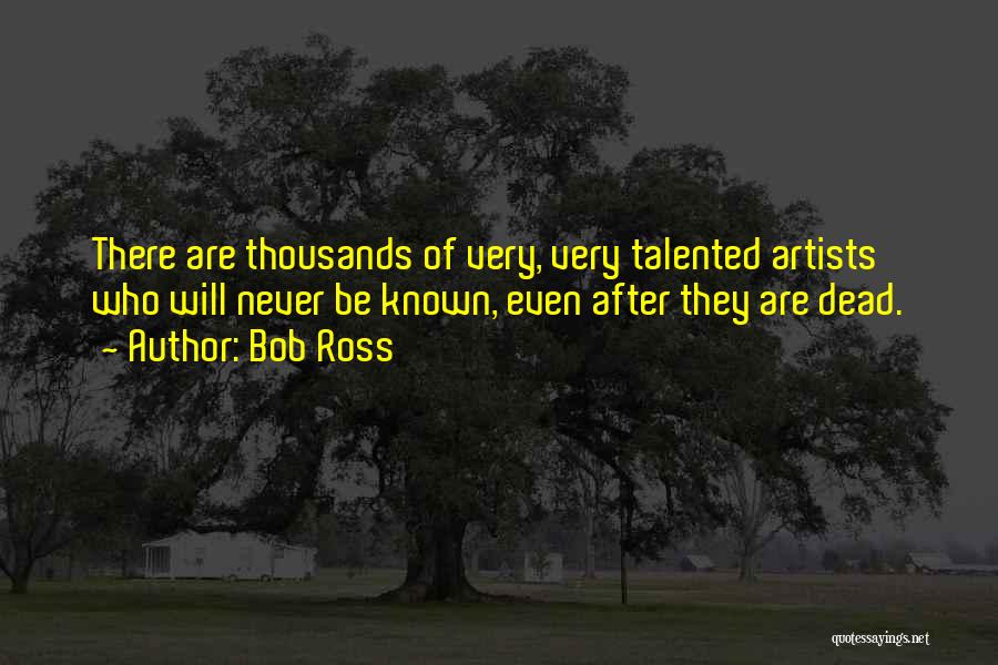 Bob Ross Quotes: There Are Thousands Of Very, Very Talented Artists Who Will Never Be Known, Even After They Are Dead.