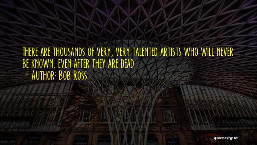 Bob Ross Quotes: There Are Thousands Of Very, Very Talented Artists Who Will Never Be Known, Even After They Are Dead.
