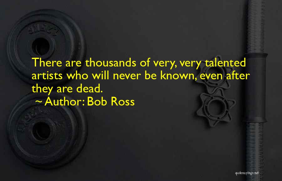 Bob Ross Quotes: There Are Thousands Of Very, Very Talented Artists Who Will Never Be Known, Even After They Are Dead.