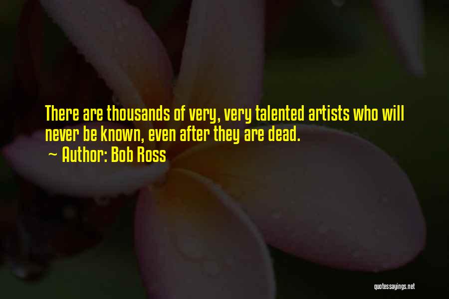 Bob Ross Quotes: There Are Thousands Of Very, Very Talented Artists Who Will Never Be Known, Even After They Are Dead.