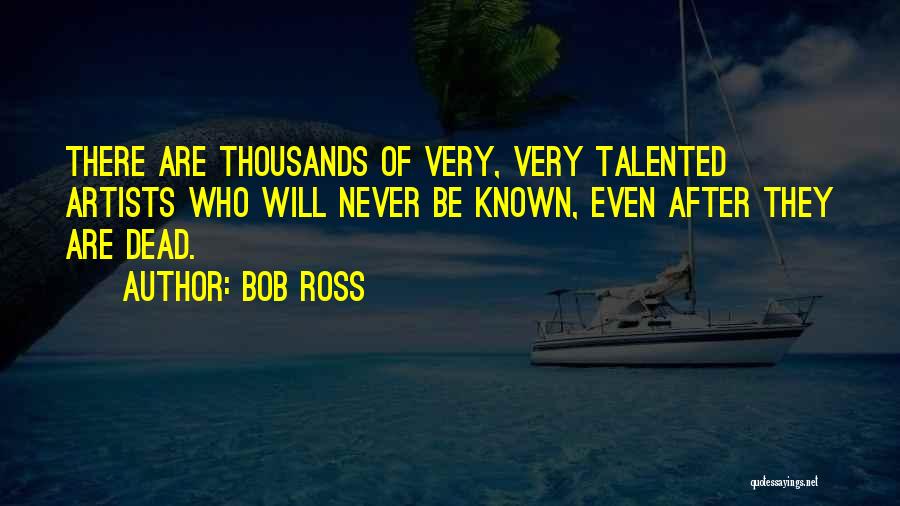 Bob Ross Quotes: There Are Thousands Of Very, Very Talented Artists Who Will Never Be Known, Even After They Are Dead.
