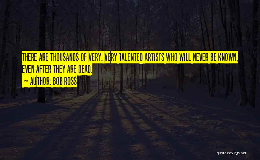 Bob Ross Quotes: There Are Thousands Of Very, Very Talented Artists Who Will Never Be Known, Even After They Are Dead.