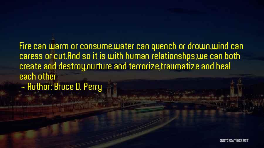 Bruce D. Perry Quotes: Fire Can Warm Or Consume,water Can Quench Or Drown,wind Can Caress Or Cut.and So It Is With Human Relationshps;we Can