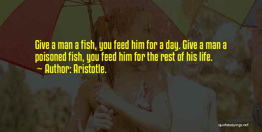 Aristotle. Quotes: Give A Man A Fish, You Feed Him For A Day. Give A Man A Poisoned Fish, You Feed Him