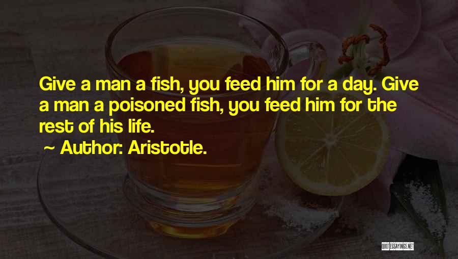 Aristotle. Quotes: Give A Man A Fish, You Feed Him For A Day. Give A Man A Poisoned Fish, You Feed Him