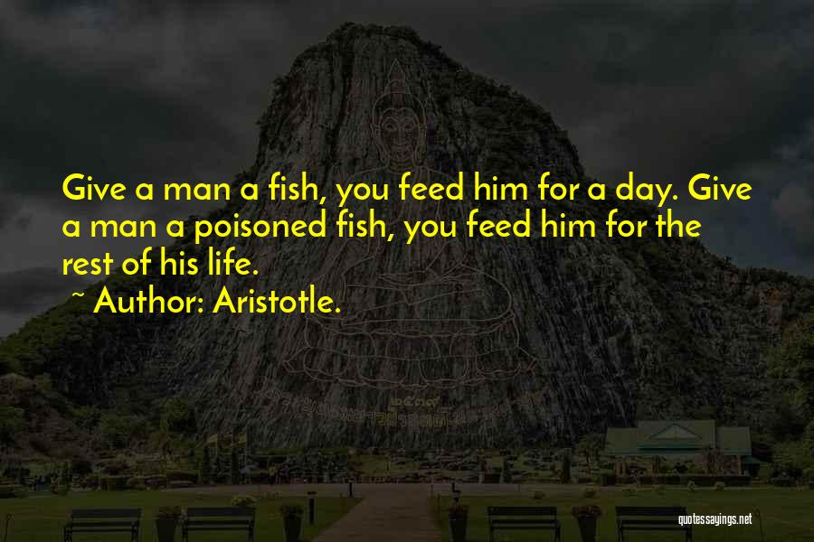 Aristotle. Quotes: Give A Man A Fish, You Feed Him For A Day. Give A Man A Poisoned Fish, You Feed Him