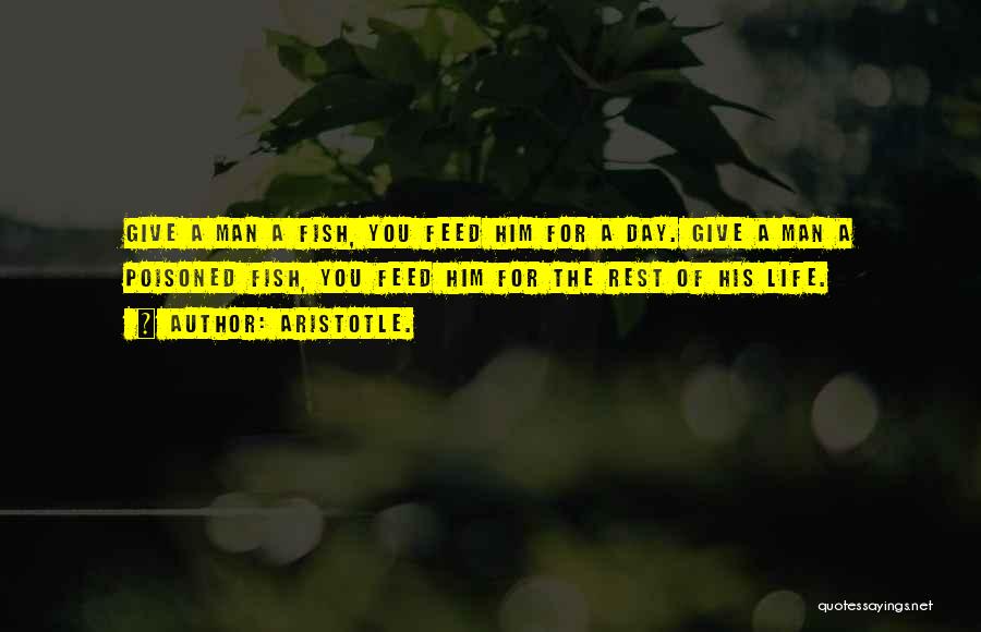 Aristotle. Quotes: Give A Man A Fish, You Feed Him For A Day. Give A Man A Poisoned Fish, You Feed Him