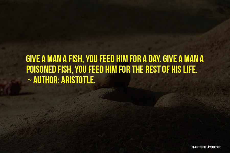 Aristotle. Quotes: Give A Man A Fish, You Feed Him For A Day. Give A Man A Poisoned Fish, You Feed Him
