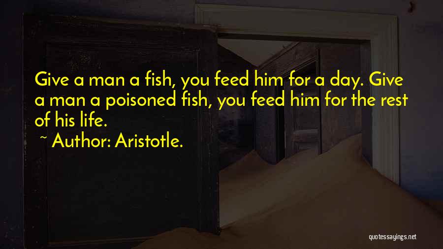 Aristotle. Quotes: Give A Man A Fish, You Feed Him For A Day. Give A Man A Poisoned Fish, You Feed Him