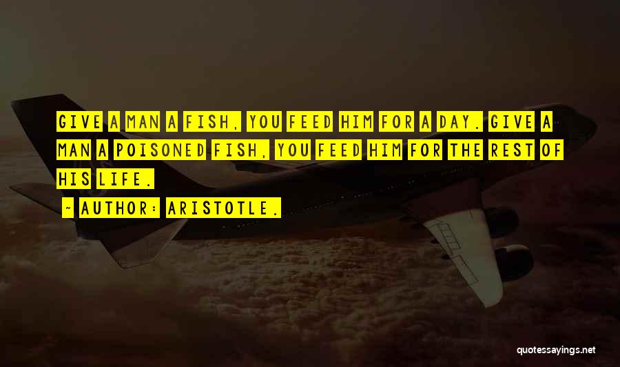 Aristotle. Quotes: Give A Man A Fish, You Feed Him For A Day. Give A Man A Poisoned Fish, You Feed Him