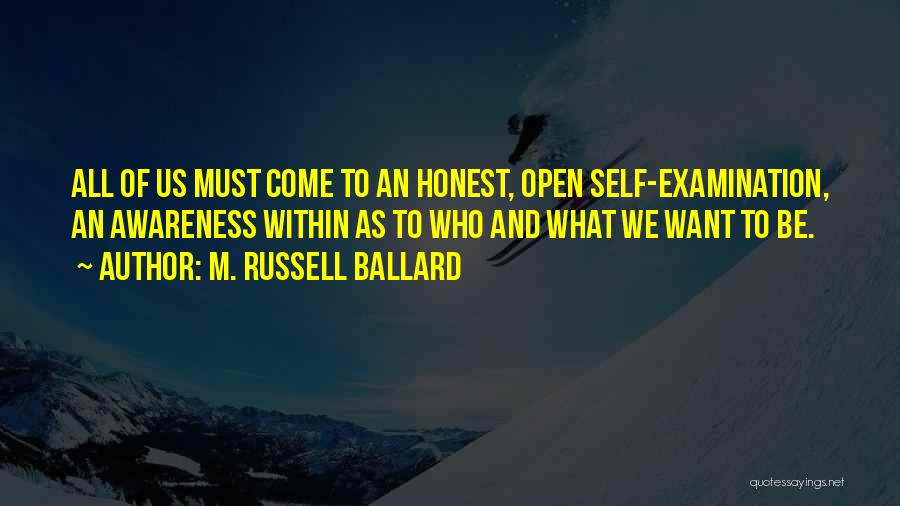 M. Russell Ballard Quotes: All Of Us Must Come To An Honest, Open Self-examination, An Awareness Within As To Who And What We Want