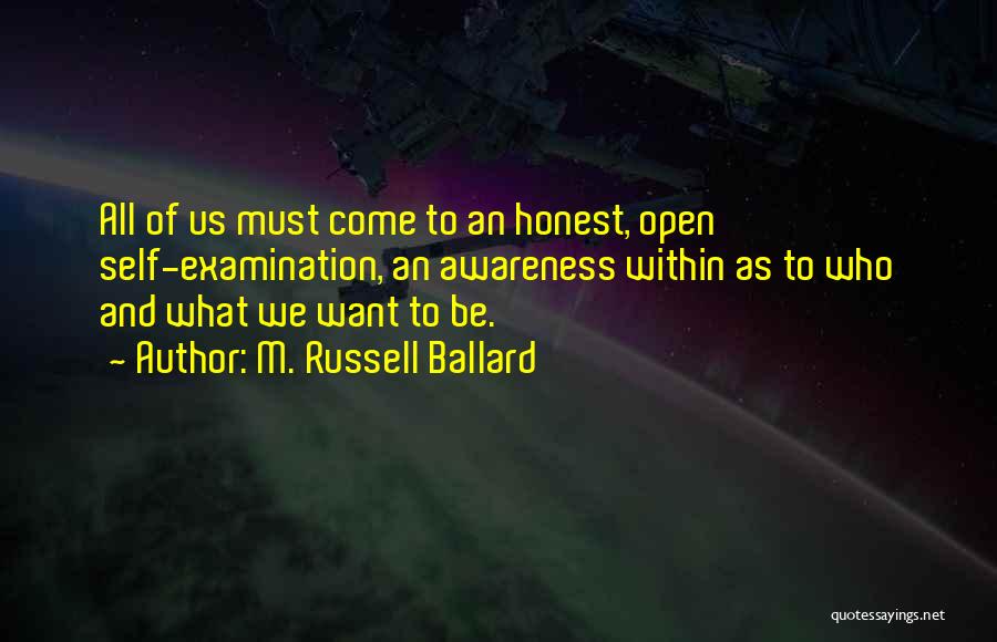 M. Russell Ballard Quotes: All Of Us Must Come To An Honest, Open Self-examination, An Awareness Within As To Who And What We Want