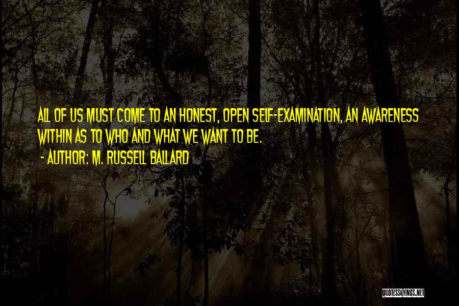 M. Russell Ballard Quotes: All Of Us Must Come To An Honest, Open Self-examination, An Awareness Within As To Who And What We Want
