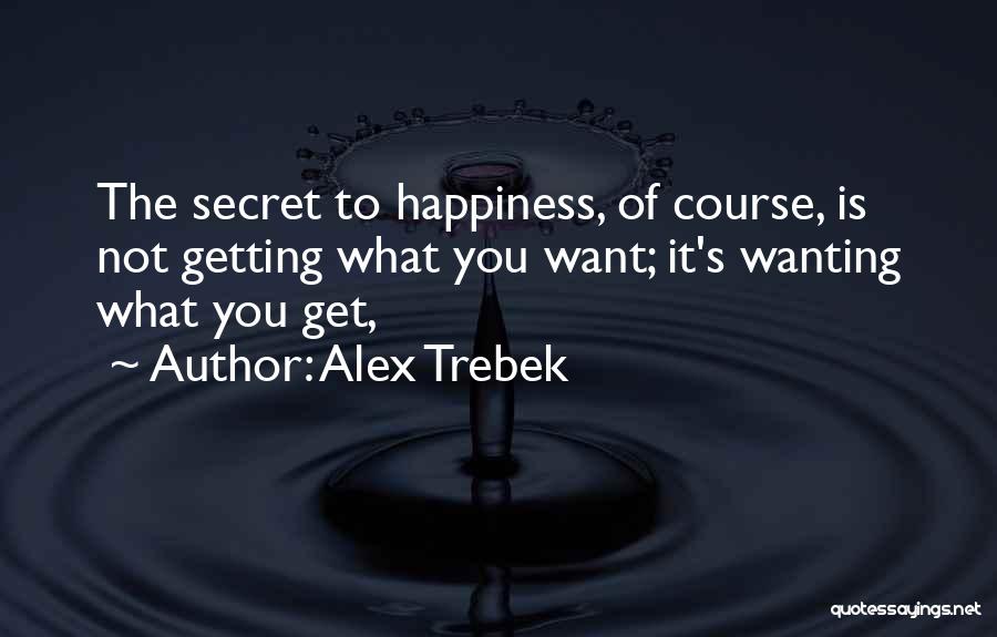 Alex Trebek Quotes: The Secret To Happiness, Of Course, Is Not Getting What You Want; It's Wanting What You Get,