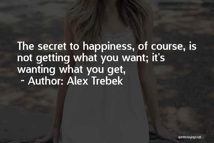 Alex Trebek Quotes: The Secret To Happiness, Of Course, Is Not Getting What You Want; It's Wanting What You Get,