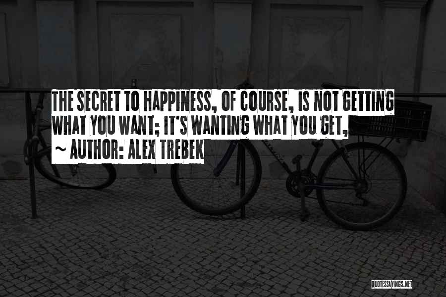 Alex Trebek Quotes: The Secret To Happiness, Of Course, Is Not Getting What You Want; It's Wanting What You Get,