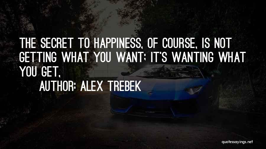 Alex Trebek Quotes: The Secret To Happiness, Of Course, Is Not Getting What You Want; It's Wanting What You Get,