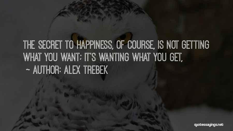 Alex Trebek Quotes: The Secret To Happiness, Of Course, Is Not Getting What You Want; It's Wanting What You Get,