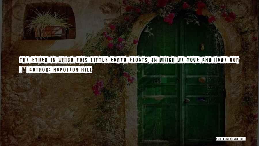 Napoleon Hill Quotes: The Ether In Which This Little Earth Floats, In Which We Move And Have Our Being, Is A Form Of