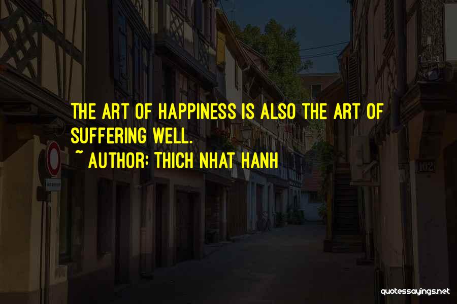 Thich Nhat Hanh Quotes: The Art Of Happiness Is Also The Art Of Suffering Well.