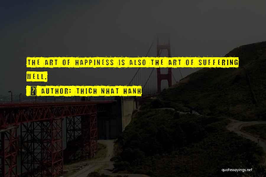 Thich Nhat Hanh Quotes: The Art Of Happiness Is Also The Art Of Suffering Well.
