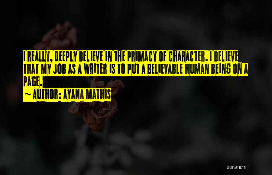 Ayana Mathis Quotes: I Really, Deeply Believe In The Primacy Of Character. I Believe That My Job As A Writer Is To Put