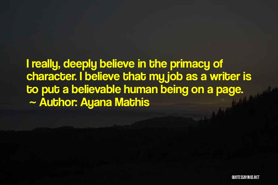 Ayana Mathis Quotes: I Really, Deeply Believe In The Primacy Of Character. I Believe That My Job As A Writer Is To Put