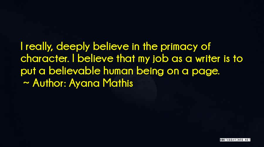 Ayana Mathis Quotes: I Really, Deeply Believe In The Primacy Of Character. I Believe That My Job As A Writer Is To Put
