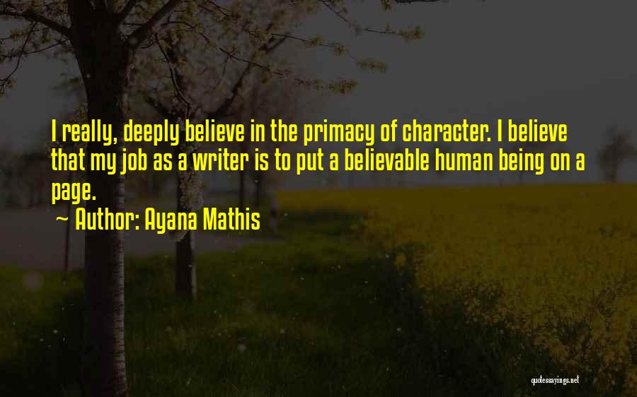 Ayana Mathis Quotes: I Really, Deeply Believe In The Primacy Of Character. I Believe That My Job As A Writer Is To Put