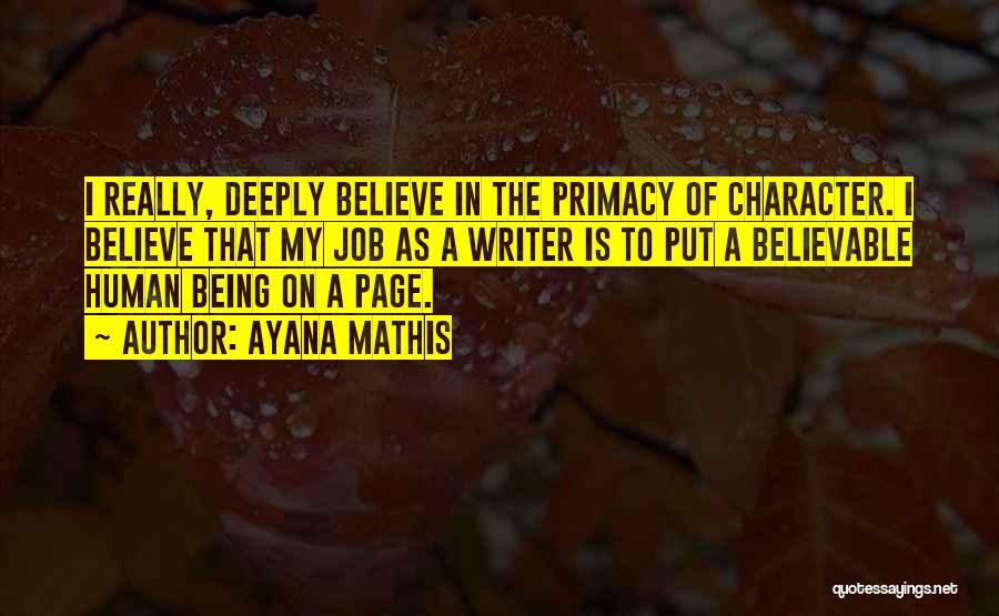 Ayana Mathis Quotes: I Really, Deeply Believe In The Primacy Of Character. I Believe That My Job As A Writer Is To Put