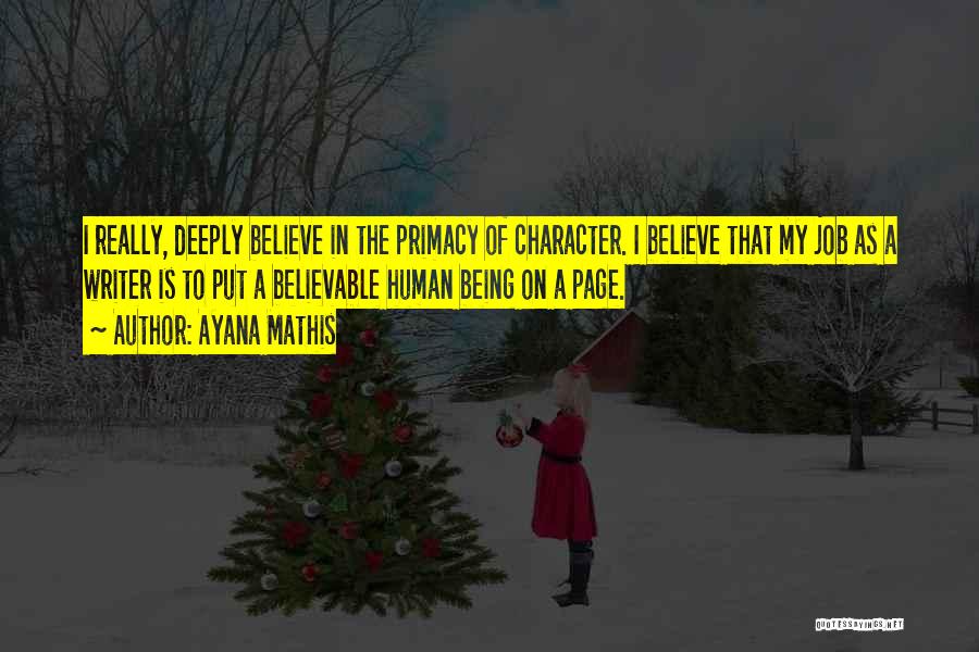 Ayana Mathis Quotes: I Really, Deeply Believe In The Primacy Of Character. I Believe That My Job As A Writer Is To Put