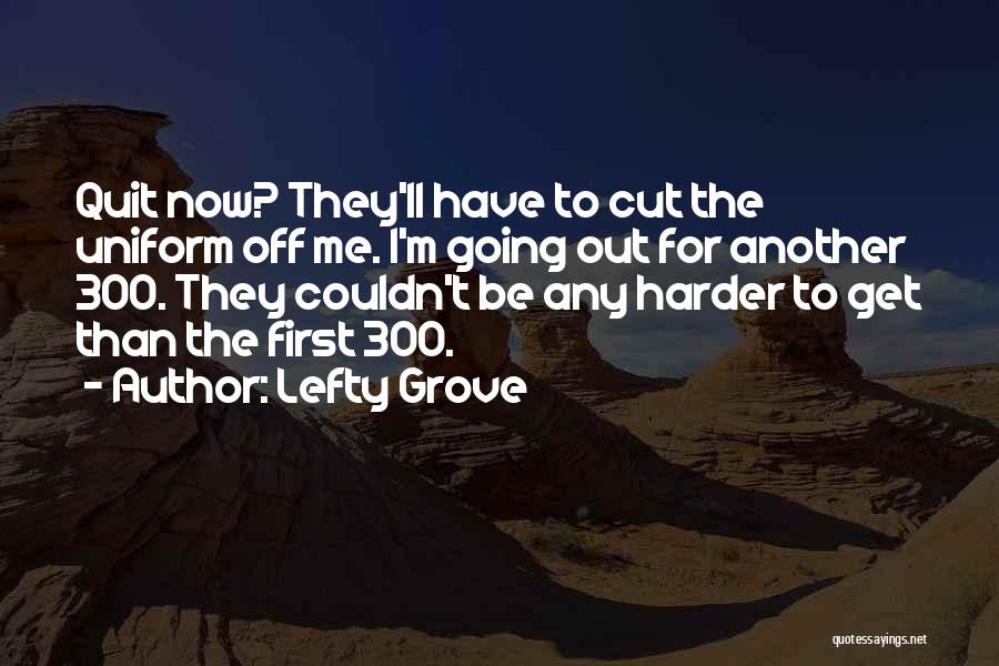 Lefty Grove Quotes: Quit Now? They'll Have To Cut The Uniform Off Me. I'm Going Out For Another 300. They Couldn't Be Any