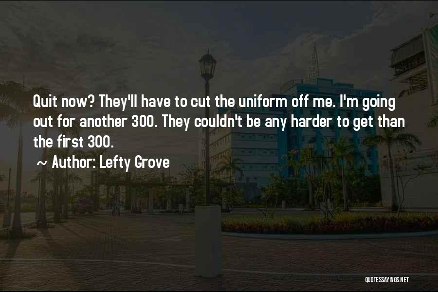 Lefty Grove Quotes: Quit Now? They'll Have To Cut The Uniform Off Me. I'm Going Out For Another 300. They Couldn't Be Any