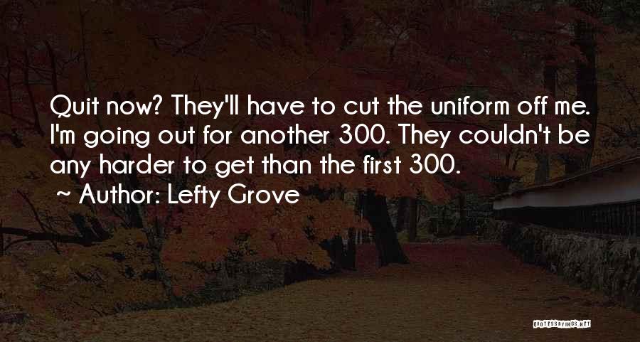 Lefty Grove Quotes: Quit Now? They'll Have To Cut The Uniform Off Me. I'm Going Out For Another 300. They Couldn't Be Any