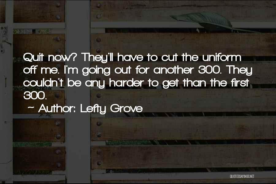 Lefty Grove Quotes: Quit Now? They'll Have To Cut The Uniform Off Me. I'm Going Out For Another 300. They Couldn't Be Any