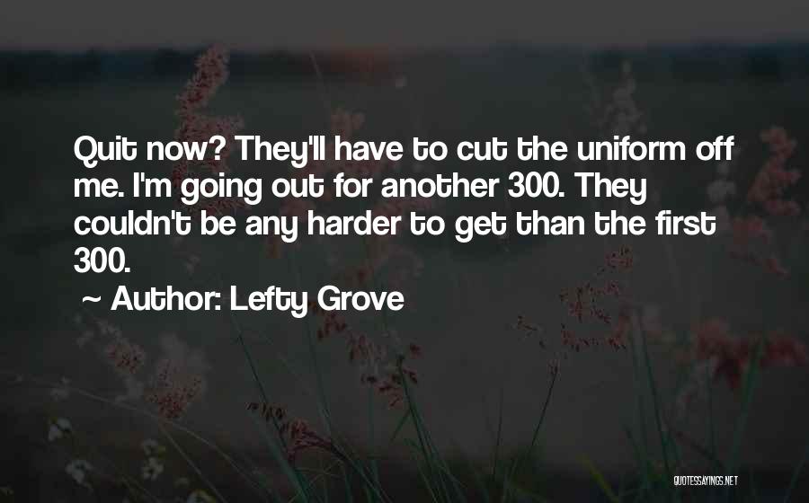Lefty Grove Quotes: Quit Now? They'll Have To Cut The Uniform Off Me. I'm Going Out For Another 300. They Couldn't Be Any