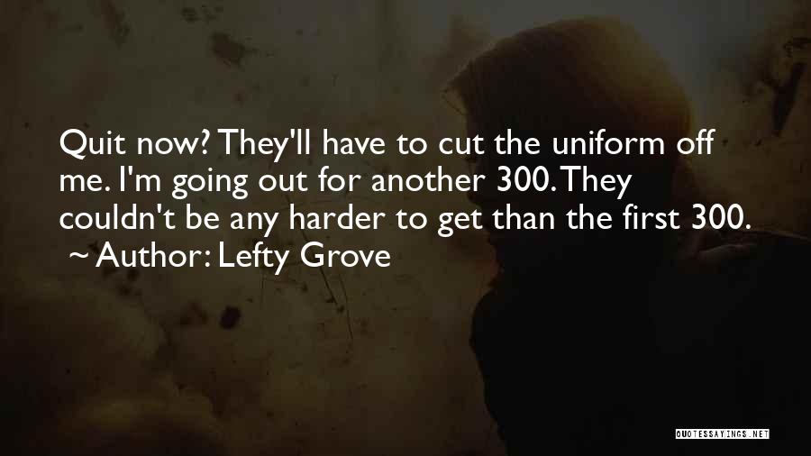 Lefty Grove Quotes: Quit Now? They'll Have To Cut The Uniform Off Me. I'm Going Out For Another 300. They Couldn't Be Any